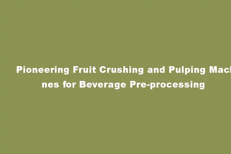Pioneering Fruit Crushing and Pulping Machines for Beverage Pre-processing