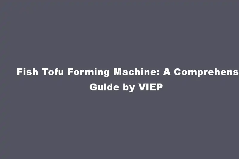 Fish Tofu Forming Machine: A Comprehensive Guide by VIEP